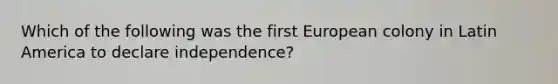 Which of the following was the first European colony in Latin America to declare independence?