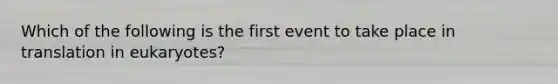 Which of the following is the first event to take place in translation in eukaryotes?