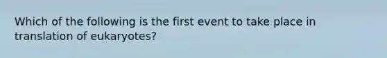 Which of the following is the first event to take place in translation of eukaryotes?