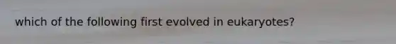 which of the following first evolved in eukaryotes?