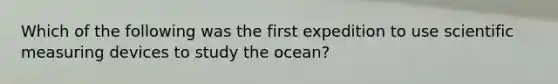 Which of the following was the first expedition to use scientific measuring devices to study the ocean?