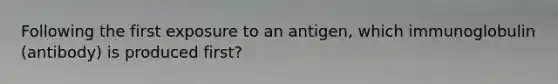 Following the first exposure to an antigen, which immunoglobulin (antibody) is produced first?