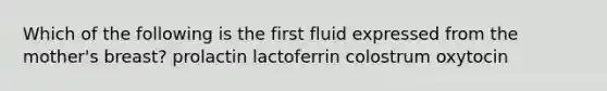 Which of the following is the first fluid expressed from the mother's breast? prolactin lactoferrin colostrum oxytocin