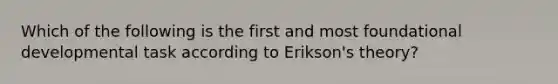 Which of the following is the first and most foundational developmental task according to Erikson's theory?