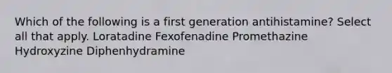 Which of the following is a first generation antihistamine? Select all that apply. Loratadine Fexofenadine Promethazine Hydroxyzine Diphenhydramine