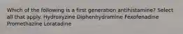 Which of the following is a first generation antihistamine? Select all that apply. Hydroxyzine Diphenhydramine Fexofenadine Promethazine Loratadine