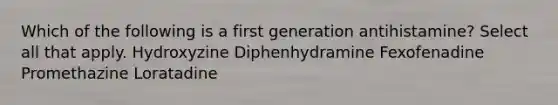 Which of the following is a first generation antihistamine? Select all that apply. Hydroxyzine Diphenhydramine Fexofenadine Promethazine Loratadine