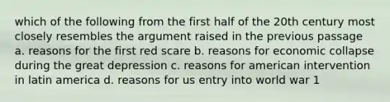 which of the following from the first half of the 20th century most closely resembles the argument raised in the previous passage a. reasons for the first red scare b. reasons for economic collapse during the great depression c. reasons for american intervention in latin america d. reasons for us entry into world war 1