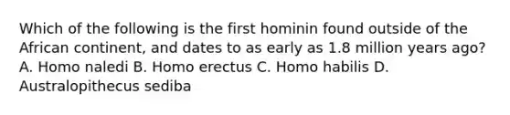 Which of the following is the first hominin found outside of the African continent, and dates to as early as 1.8 million years ago? A. Homo naledi B. <a href='https://www.questionai.com/knowledge/kI1ONx7LAC-homo-erectus' class='anchor-knowledge'>homo erectus</a> C. <a href='https://www.questionai.com/knowledge/kG3hgw3hYa-homo-habilis' class='anchor-knowledge'>homo habilis</a> D. Australopithecus sediba