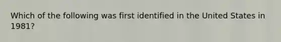 Which of the following was first identified in the United States in 1981?