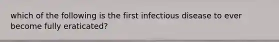 which of the following is the first infectious disease to ever become fully eraticated?