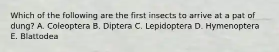 Which of the following are the first insects to arrive at a pat of dung? A. Coleoptera B. Diptera C. Lepidoptera D. Hymenoptera E. Blattodea