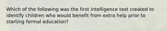 Which of the following was the first intelligence test created to identify children who would benefit from extra help prior to starting formal education?