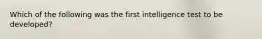 Which of the following was the first intelligence test to be developed?