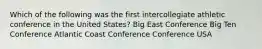 Which of the following was the first intercollegiate athletic conference in the United States? Big East Conference Big Ten Conference Atlantic Coast Conference Conference USA