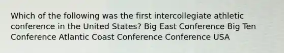 Which of the following was the first intercollegiate athletic conference in the United States? Big East Conference Big Ten Conference Atlantic Coast Conference Conference USA