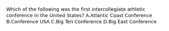 Which of the following was the first intercollegiate athletic conference in the United States? A.Atlantic Coast Conference B.Conference USA C.Big Ten Conference D.Big East Conference