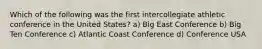 Which of the following was the first intercollegiate athletic conference in the United States? a) Big East Conference b) Big Ten Conference c) Atlantic Coast Conference d) Conference USA