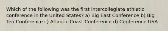 Which of the following was the first intercollegiate athletic conference in the United States? a) Big East Conference b) Big Ten Conference c) Atlantic Coast Conference d) Conference USA