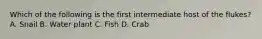 Which of the following is the first intermediate host of the flukes? A. Snail B. Water plant C. Fish D. Crab