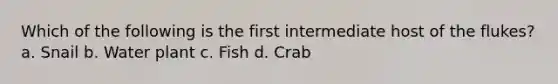 Which of the following is the first intermediate host of the flukes? a. Snail b. Water plant c. Fish d. Crab