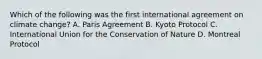 Which of the following was the first international agreement on climate change? A. Paris Agreement B. Kyoto Protocol C. International Union for the Conservation of Nature D. Montreal Protocol