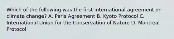 Which of the following was the first international agreement on climate change? A. Paris Agreement B. Kyoto Protocol C. International Union for the Conservation of Nature D. Montreal Protocol