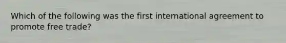 Which of the following was the first international agreement to promote free trade?