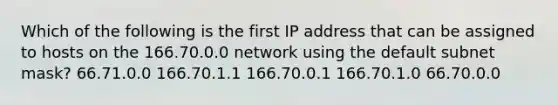 Which of the following is the first IP address that can be assigned to hosts on the 166.70.0.0 network using the default subnet mask? 66.71.0.0 166.70.1.1 166.70.0.1 166.70.1.0 66.70.0.0