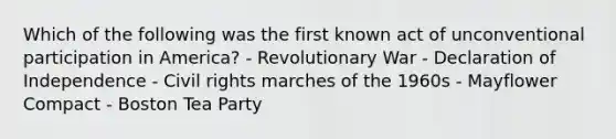 Which of the following was the first known act of unconventional participation in America? - Revolutionary War - Declaration of Independence - Civil rights marches of the 1960s - Mayflower Compact - Boston Tea Party