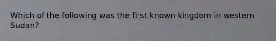 Which of the following was the first known kingdom in western Sudan?