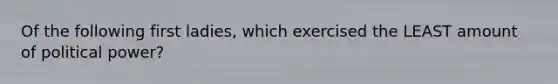 Of the following first ladies, which exercised the LEAST amount of political power?