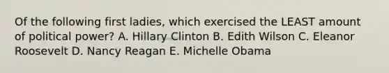 Of the following first ladies, which exercised the LEAST amount of political power? A. Hillary Clinton B. Edith Wilson C. Eleanor Roosevelt D. Nancy Reagan E. Michelle Obama