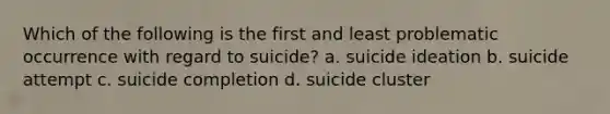 Which of the following is the first and least problematic occurrence with regard to suicide? a. suicide ideation b. suicide attempt c. suicide completion d. suicide cluster