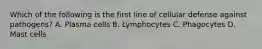 Which of the following is the first line of cellular defense against pathogens? A. Plasma cells B. Lymphocytes C. Phagocytes D. Mast cells