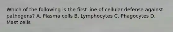 Which of the following is the first line of cellular defense against pathogens? A. Plasma cells B. Lymphocytes C. Phagocytes D. Mast cells