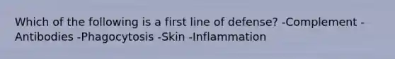 Which of the following is a first line of defense? -Complement -Antibodies -Phagocytosis -Skin -Inflammation