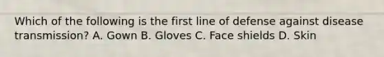 Which of the following is the first line of defense against disease transmission? A. Gown B. Gloves C. Face shields D. Skin