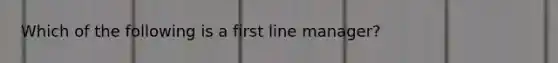 Which of the following is a first line manager?