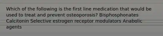 Which of the following is the first line medication that would be used to treat and prevent osteoporosis? Bisphosphonates Calcitonin Selective estrogen receptor modulators Anabolic agents