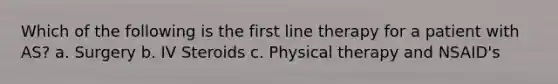 Which of the following is the first line therapy for a patient with AS? a. Surgery b. IV Steroids c. Physical therapy and NSAID's