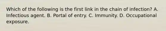 Which of the following is the first link in the chain of infection? A. Infectious agent. B. Portal of entry. C. Immunity. D. Occupational exposure.