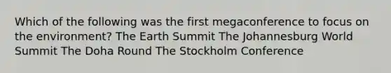 Which of the following was the first megaconference to focus on the environment? The Earth Summit The Johannesburg World Summit The Doha Round The Stockholm Conference