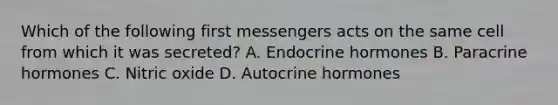 Which of the following first messengers acts on the same cell from which it was secreted? A. Endocrine hormones B. Paracrine hormones C. Nitric oxide D. Autocrine hormones