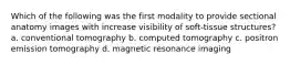 Which of the following was the first modality to provide sectional anatomy images with increase visibility of soft-tissue structures? a. conventional tomography b. computed tomography c. positron emission tomography d. magnetic resonance imaging