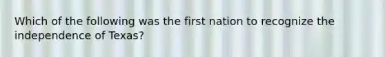 Which of the following was the first nation to recognize the independence of Texas?