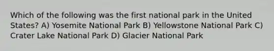 Which of the following was the first national park in the United States? A) Yosemite National Park B) Yellowstone National Park C) Crater Lake National Park D) Glacier National Park