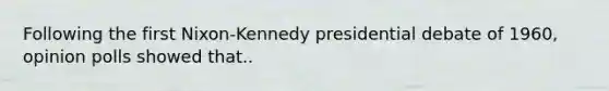 Following the first Nixon-Kennedy presidential debate of 1960, opinion polls showed that..