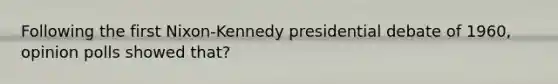 Following the first Nixon-Kennedy presidential debate of 1960, opinion polls showed that?