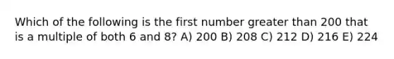 Which of the following is the first number <a href='https://www.questionai.com/knowledge/ktgHnBD4o3-greater-than' class='anchor-knowledge'>greater than</a> 200 that is a multiple of both 6 and 8? A) 200 B) 208 C) 212 D) 216 E) 224